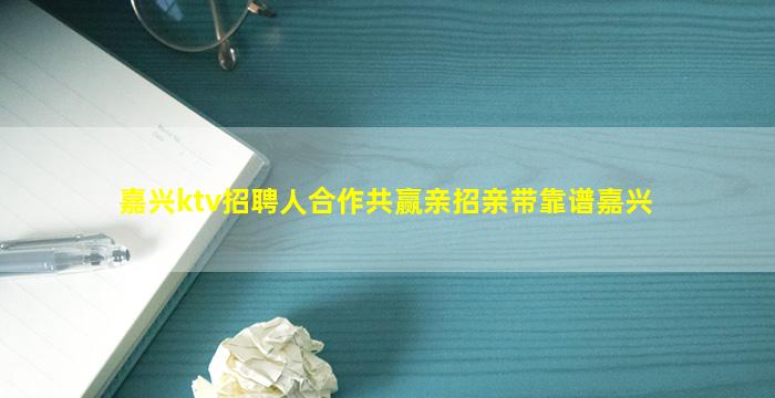 嘉兴ktv招聘人合作共赢亲招亲带靠谱嘉兴